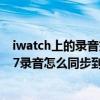 iwatch上的錄音如何導出到iphone（AppleWatchSeries7錄音怎么同步到手機上）