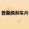 普桑換剎車片多少錢（普桑剎車片多久更換）