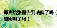 鄭爽給張恒告到法院了嗎(鄭爽和張恒現在真的鬧掰了嗎)