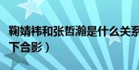 鞠婧祎和張哲瀚是什么關系(鞠婧祎張哲瀚私下合影)