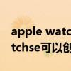 apple watch se如何使用公交卡（applewatchse可以創建交通卡嗎）