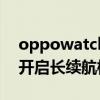 oppowatch聽歌續航（OPPOwatch2怎么開啟長續航模式）