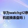 華為watchgt2息屏顯示表盤能換嗎（華為watchgt2蘋果手機能換表盤嗎）