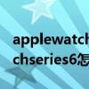 applewatch 6 表盤上顯示步數（Applewatchseries6怎么設置新表盤）