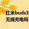 紅米buds3右耳信號不好（紅米buds3支持無線充電嗎）