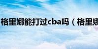 格里娜能打過cba嗎(格里娜為什么來wcba)
