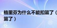 格里芬為什么不能扣籃了(格里芬為什么不扣籃了)