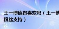 王一博值得喜歡嗎(王一博為何能夠獲得大量粉絲支持)