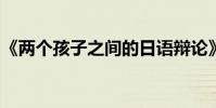 《兩個孩子之間的日語辯論》中文言文的翻譯