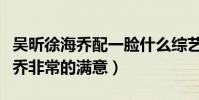 吳昕徐海喬配一臉什么綜藝(吳昕爸爸對徐海喬非常的滿意)