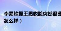 李易峰捏王思聰臉突然很暖(二人的關系究竟怎么樣)