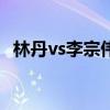 林丹vs李宗偉全英（林丹為什么沒在全英）