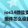 ios14微信支付寶組件（蘋果iOS14支付寶小組件怎么設置）