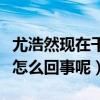 尤浩然現在干什么工作（網曝尤浩然啃老本是怎么回事呢）
