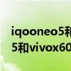 iqooneo5和vivox60pro哪個好（iqooneo5和vivox60Pro哪個好）