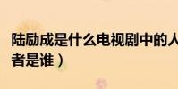 陸勵成是什么電視劇中的人物(這個角色扮演者是誰)