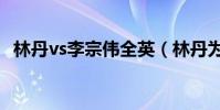 林丹vs李宗偉全英(林丹為什么沒在全英)