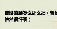 吉娜的腰怎么那么細(曾經6個月的身孕腰身依然很纖細)
