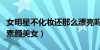 女明星不化妝還那么漂亮嗎(這幾位是公認是素顏美女)