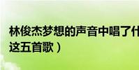 林俊杰夢想的聲音中唱了什么歌(網友列出了這五首歌)