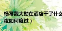 楊冪魏大勛在酒店干了什么(楊冪魏大勛那一夜如何度過)