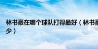 林書豪在哪個球隊打得最好(林書豪生涯最高分為什么怎么少)