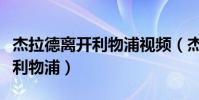 杰拉德離開利物浦視頻(杰拉德為什么不離開利物浦)