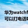 華為watchfit可以打電話嗎（華為WatchFit可以打電話嗎）