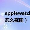 applewatch截圖怎么操作（AppleWatch7怎么截圖）