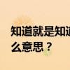 知道就是知道 不知道就是不知道 知道也是什么意思？