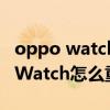 oppo watch重置系統會變成什么樣（OPPOWatch怎么重置系統）