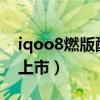 iqoo8燃版配色上市了嗎（iQOO8什么時候上市）