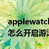 applewatch游泳防水模式（AppleWatch6怎么開啟游泳模式）