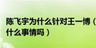 陳飛宇為什么針對王一博(陳飛宇與王一博有什么事情嗎)