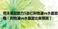 周末英超助力5連紅利物浦vs水晶宮(2021/22英超第5輪前瞻:利物浦vs水晶宮比賽預測)