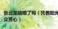 張云龍結婚了嗎(憑著陽光美少男形象俘獲觀眾芳心)