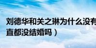 劉德華和關之琳為什么沒有在一起(關之琳一直都沒結婚嗎)