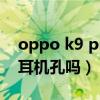 oppo k9 pro有耳機孔嗎（OPPOK9Pro有耳機孔嗎）