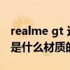 realme gt 邊框和后蓋材質（realmegt邊框是什么材質的）