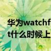 華為watchfit什么時間上市的（華為watchfit什么時候上市）