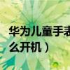 華為兒童手表關機怎么開機（華為兒童手表怎么開機）