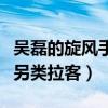 吳磊的旋風手拉客什么梗呢（親愛的客棧吳磊另類拉客）