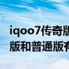 iqoo7傳奇版和普通版有啥區別（iqoo7傳奇版和普通版有啥區別）