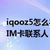 iqooz5怎么導入聯系人（iQOOZ5怎么導入SIM卡聯系人）