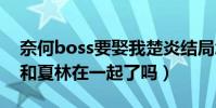 奈何boss要娶我楚炎結局怎么樣(最后楚炎和夏林在一起了嗎)