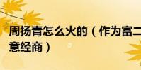 周揚青怎么火的(作為富二代卻堅持自己做生意經商)