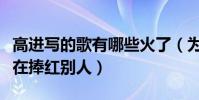 高進寫的歌有哪些火了(為什么說高進一直都在捧紅別人)
