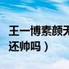 王一博素顏無濾鏡照片曝光（素顏狀態下的他還帥嗎）