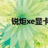 銳炬xe顯卡 評測（銳炬xe顯卡怎么樣）