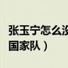 張玉寧怎么沒入選國家隊（張玉寧為什么不在國家隊）